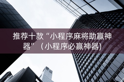 推荐十款“小程序麻将助赢神器”（小程序必赢神器)