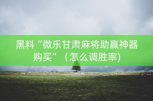 黑料“微乐甘肃麻将助赢神器购买”（怎么调胜率)