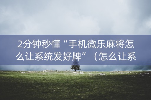 2分钟秒懂“手机微乐麻将怎么让系统发好牌”（怎么让系统给自己好牌)