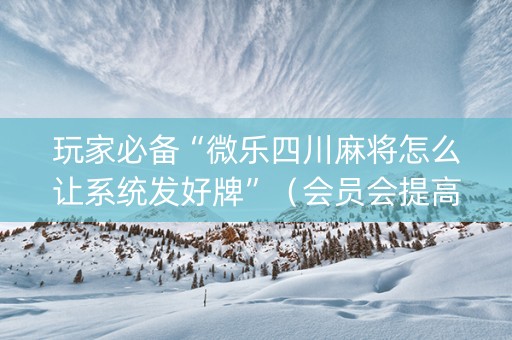 玩家必备“微乐四川麻将怎么让系统发好牌”（会员会提高胜率吗)