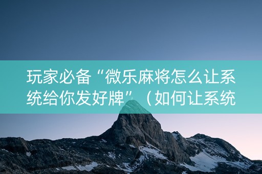 玩家必备“微乐麻将怎么让系统给你发好牌”（如何让系统发好牌)