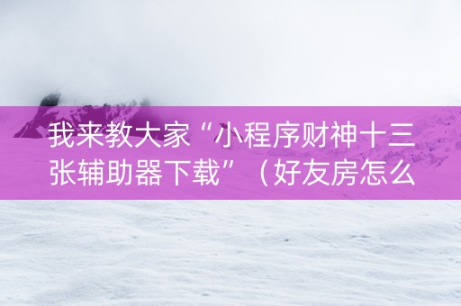 我来教大家“小程序财神十三张辅助器下载”（好友房怎么才能赢)