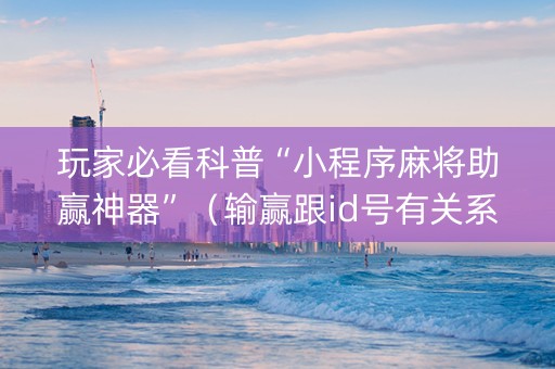 玩家必看科普“小程序麻将助赢神器”（输赢跟id号有关系吗)