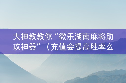 大神教教你“微乐湖南麻将助攻神器”（充值会提高胜率么)