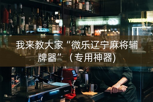 我来教大家“微乐辽宁麻将辅牌器”（专用神器)