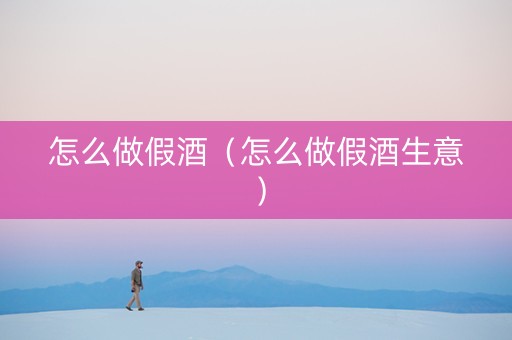 怎么做假酒（怎么做假酒生意）