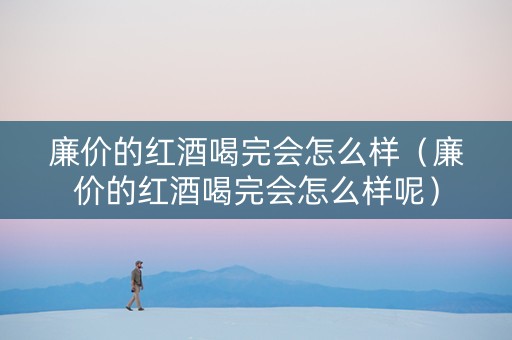 廉价的红酒喝完会怎么样（廉价的红酒喝完会怎么样呢）