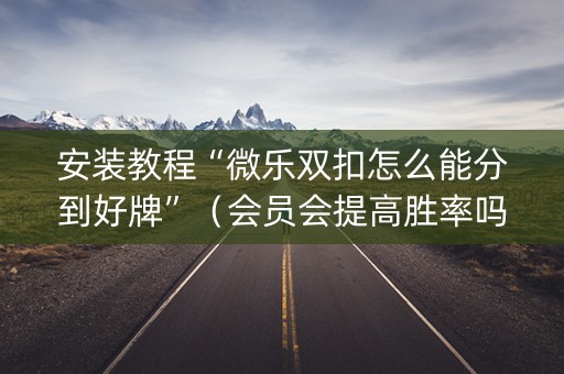 安装教程“微乐双扣怎么能分到好牌”（会员会提高胜率吗)