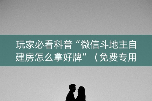 玩家必看科普“微信斗地主自建房怎么拿好牌”（免费专用神器)