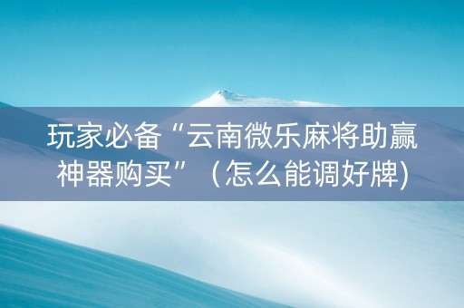 玩家必备“云南微乐麻将助赢神器购买”（怎么能调好牌)