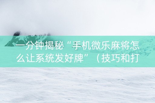 一分钟揭秘“手机微乐麻将怎么让系统发好牌”（技巧和打好牌方法)