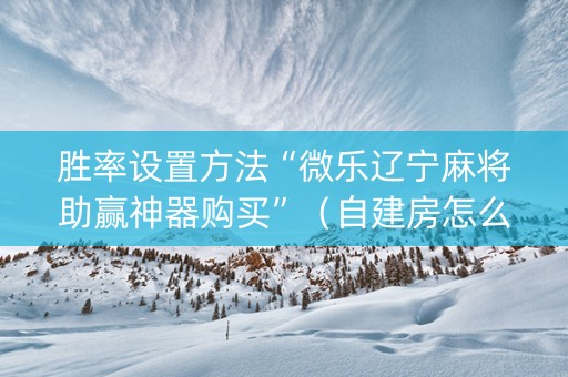 胜率设置方法“微乐辽宁麻将助赢神器购买”（自建房怎么拿好牌)