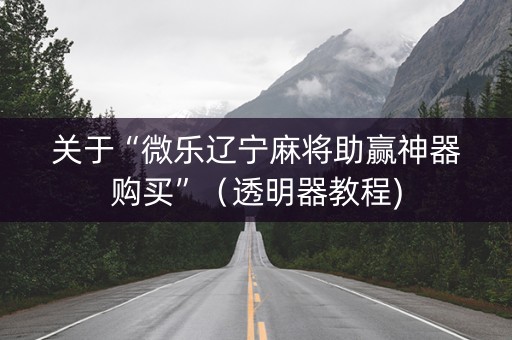 关于“微乐辽宁麻将助赢神器购买”（透明器教程)