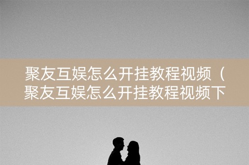 聚友互娱怎么开挂教程视频（聚友互娱怎么开挂教程视频下载）