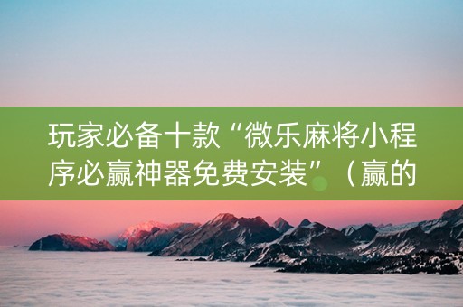 玩家必备十款“微乐麻将小程序必赢神器免费安装”（赢的技巧规律)