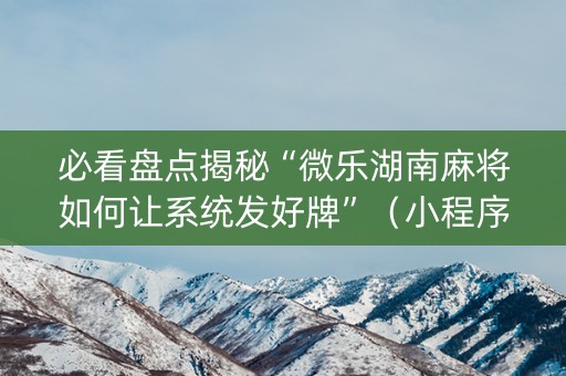必看盘点揭秘“微乐湖南麻将如何让系统发好牌”（小程序怎么才会赢)