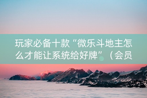 玩家必备十款“微乐斗地主怎么才能让系统给好牌”（会员会提高胜率吗)