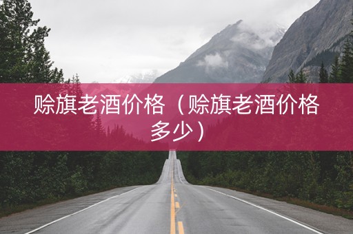 赊旗老酒价格（赊旗老酒价格多少）
