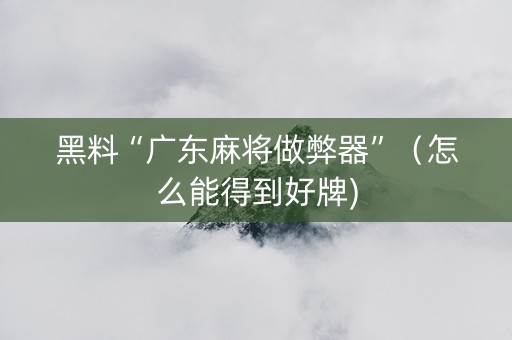 黑料“广东麻将做弊器”（怎么能得到好牌)