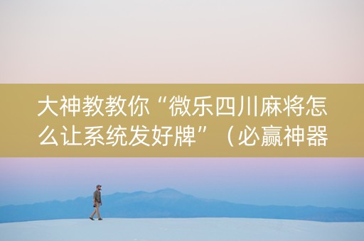 大神教教你“微乐四川麻将怎么让系统发好牌”（必赢神器免费安装)