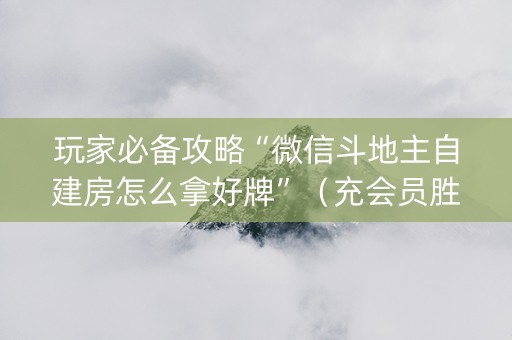 玩家必备攻略“微信斗地主自建房怎么拿好牌”（充会员胜率高)