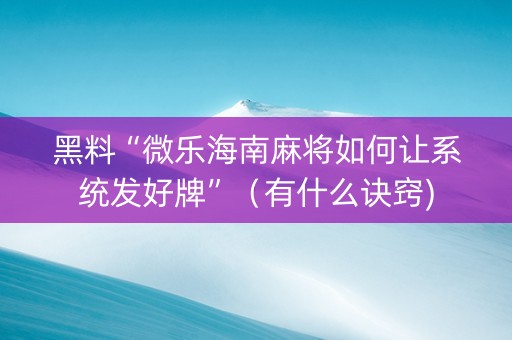 黑料“微乐海南麻将如何让系统发好牌”（有什么诀窍)
