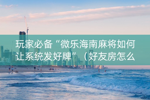 玩家必备“微乐海南麻将如何让系统发好牌”（好友房怎么才能赢)