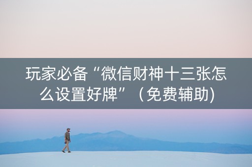 玩家必备“微信财神十三张怎么设置好牌”（免费辅助)