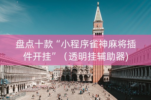 盘点十款“小程序雀神麻将插件开挂”（透明挂辅助器)