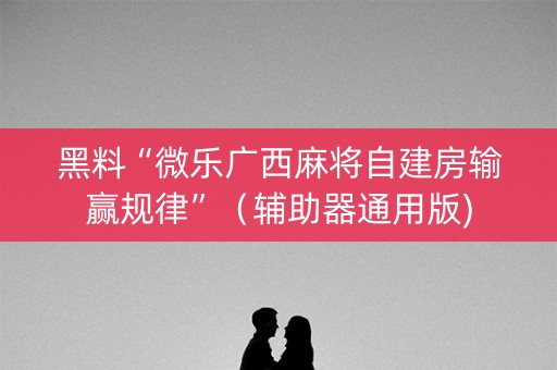 黑料“微乐广西麻将自建房输赢规律”（辅助器通用版)