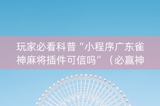 玩家必看科普“小程序广东雀神麻将插件可信吗”（必赢神器)