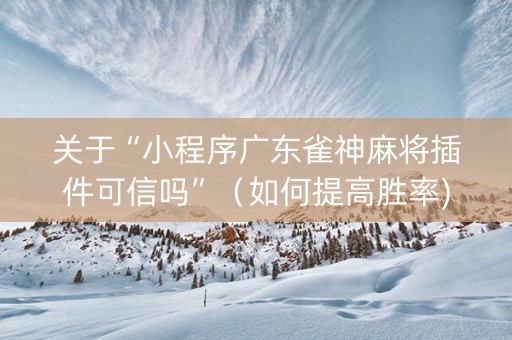 关于“小程序广东雀神麻将插件可信吗”（如何提高胜率)
