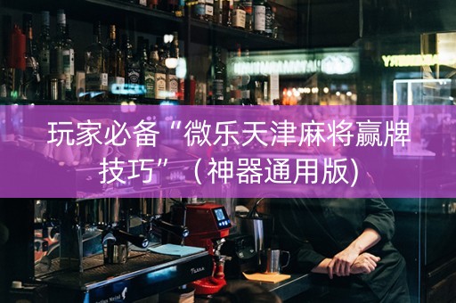 玩家必备“微乐天津麻将赢牌技巧”（神器通用版)