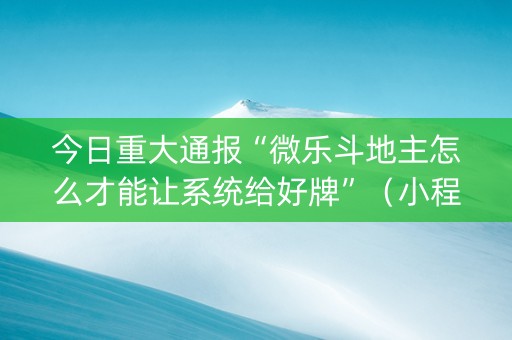 今日重大通报“微乐斗地主怎么才能让系统给好牌”（小程序必赢神器)