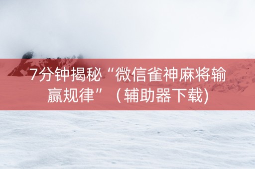 7分钟揭秘“微信雀神麻将输赢规律”（辅助器下载)