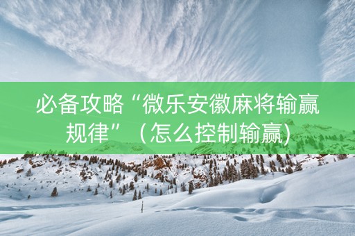 必备攻略“微乐安徽麻将输赢规律”（怎么控制输赢)