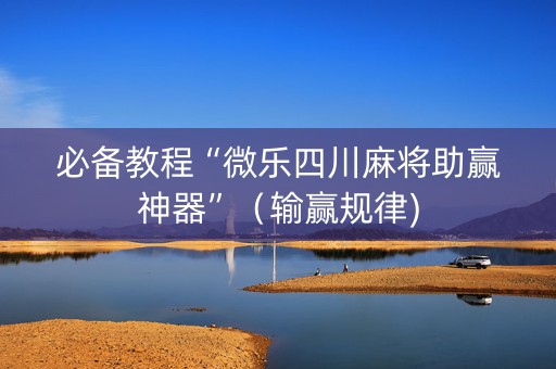 必备教程“微乐四川麻将助赢神器”（输赢规律)