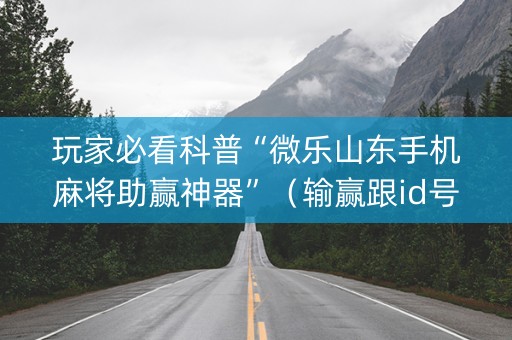 玩家必看科普“微乐山东手机麻将助赢神器”（输赢跟id号有关系吗)