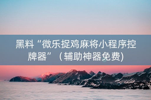 黑料“微乐捉鸡麻将小程序控牌器”（辅助神器免费)