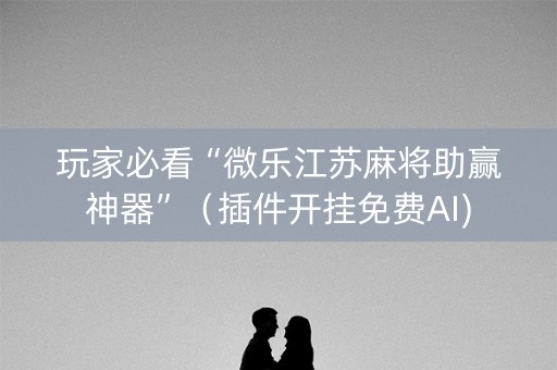 玩家必看“微乐江苏麻将助赢神器”（插件开挂免费AI)