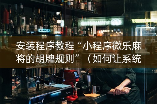 安装程序教程“小程序微乐麻将的胡牌规则”（如何让系统发好牌)