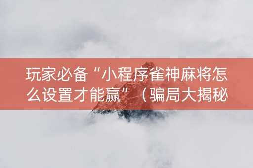 玩家必备“小程序雀神麻将怎么设置才能赢”（骗局大揭秘)