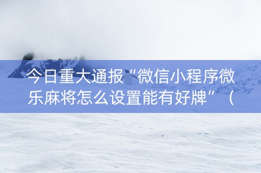 今日重大通报“微信小程序微乐麻将怎么设置能有好牌”（助赢神器购买)