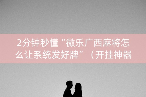 2分钟秒懂“微乐广西麻将怎么让系统发好牌”（开挂神器下载)