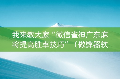 我来教大家“微信雀神广东麻将提高胜率技巧”（做弊器软件下载)