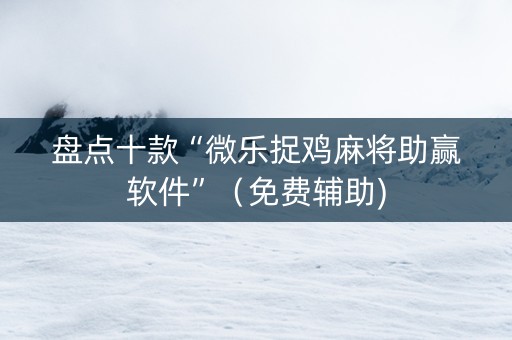 盘点十款“微乐捉鸡麻将助赢软件”（免费辅助)