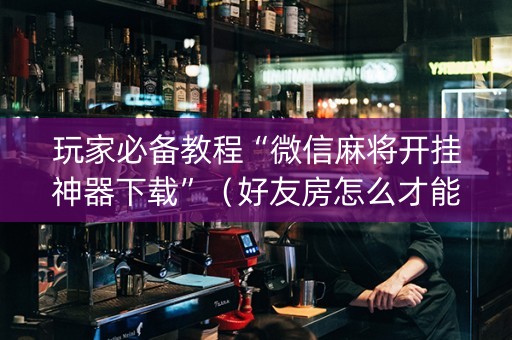 玩家必备教程“微信麻将开挂神器下载”（好友房怎么才能赢)