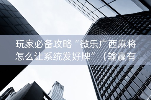玩家必备攻略“微乐广西麻将怎么让系统发好牌”（输赢有什么规律)
