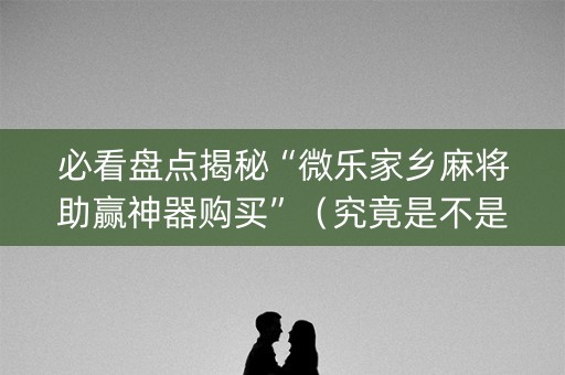 必看盘点揭秘“微乐家乡麻将助赢神器购买”（究竟是不是有挂)