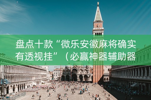 盘点十款“微乐安徽麻将确实有透视挂”（必赢神器辅助器)